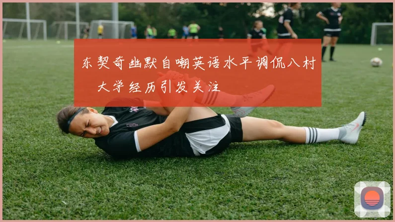 东契奇幽默自嘲英语水平调侃八村塁大学经历引发关注