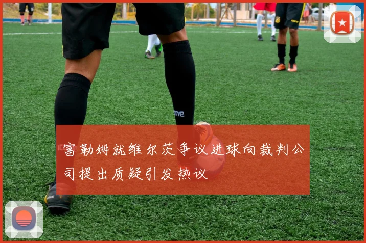 富勒姆就维尔茨争议进球向裁判公司提出质疑引发热议
