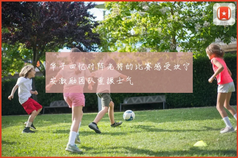 华子回忆对阵老将的比赛感受坎宁安激励团队重振士气