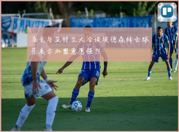 马竞与亚特兰大洽谈埃德森转会球员表示加盟意愿强烈
