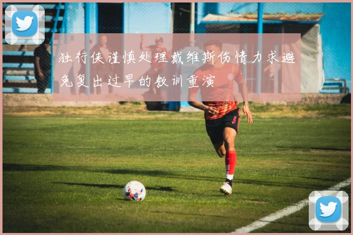 独行侠谨慎处理戴维斯伤情力求避免复出过早的教训重演