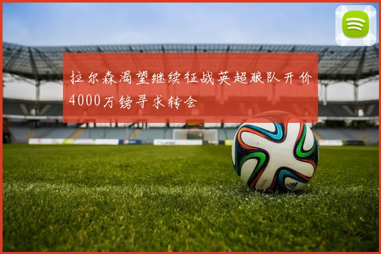 拉尔森渴望继续征战英超狼队开价4000万镑寻求转会