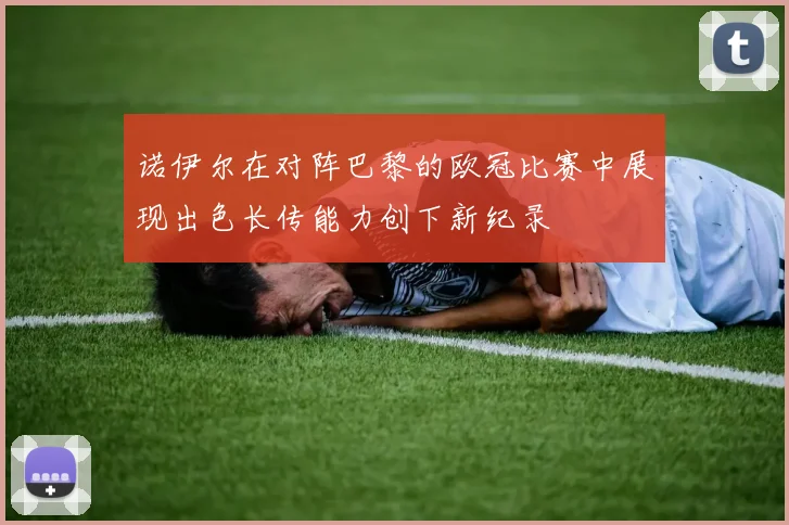 诺伊尔在对阵巴黎的欧冠比赛中展现出色长传能力创下新纪录