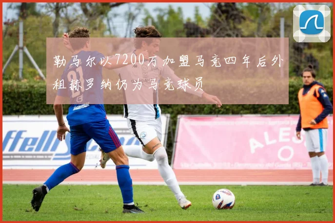 勒马尔以7200万加盟马竞四年后外租赫罗纳仍为马竞球员