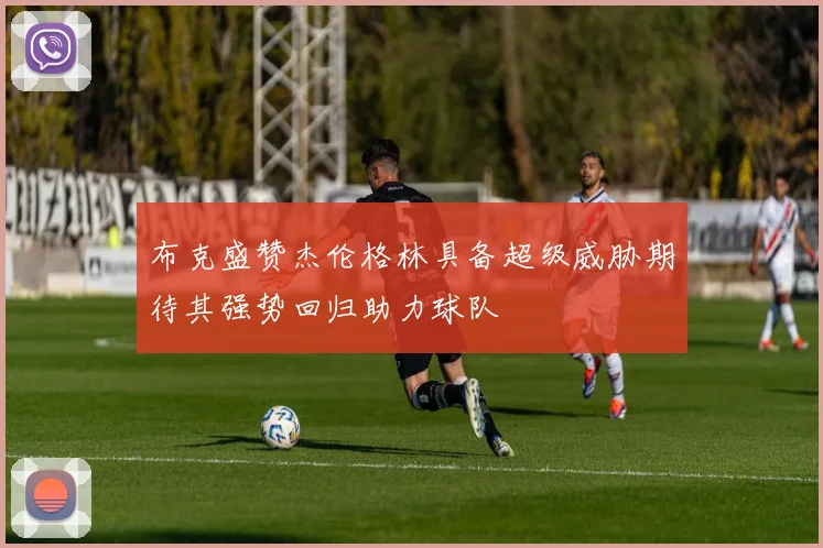 布克盛赞杰伦格林具备超级威胁期待其强势回归助力球队