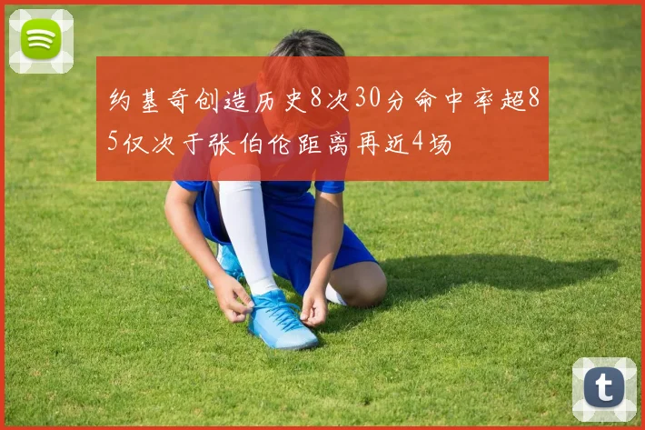 约基奇创造历史8次30分命中率超85仅次于张伯伦距离再近4场