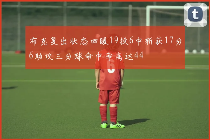 布克复出状态回暖19投6中斩获17分6助攻三分球命中率高达44