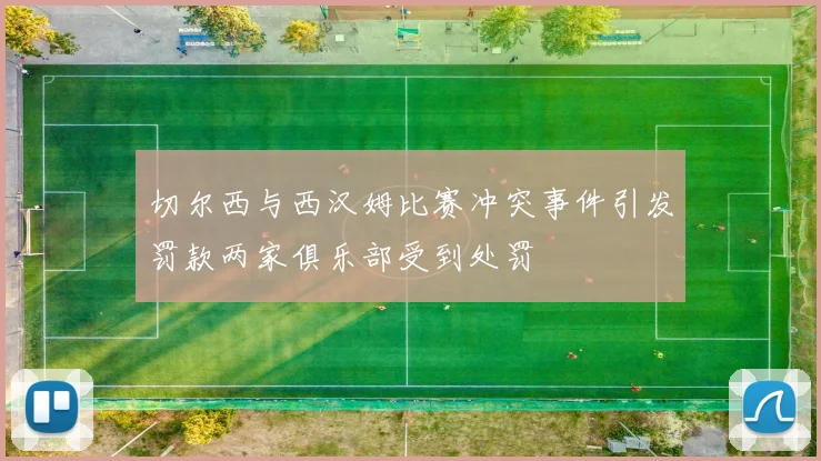 切尔西与西汉姆比赛冲突事件引发罚款两家俱乐部受到处罚