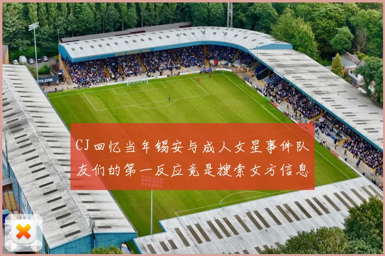 CJ回忆当年锡安与成人女星事件队友们的第一反应竟是搜索女方信息