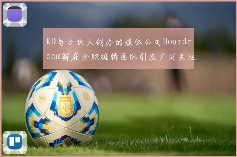 KD与合伙人创办的媒体公司Boardroom解雇全职编辑团队引发广泛关注