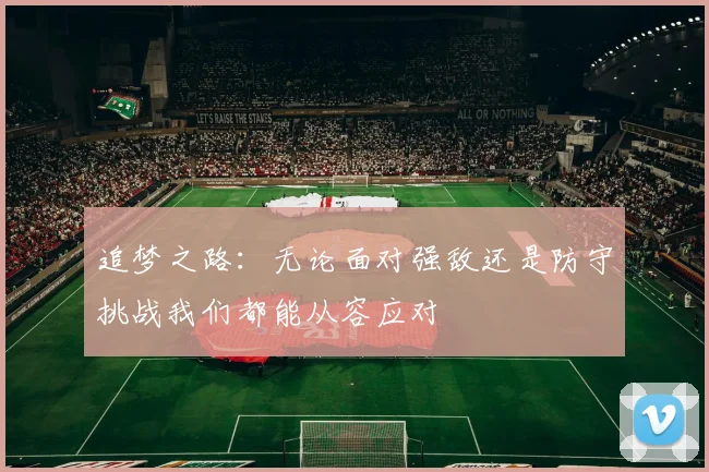 追梦之路：无论面对强敌还是防守挑战我们都能从容应对