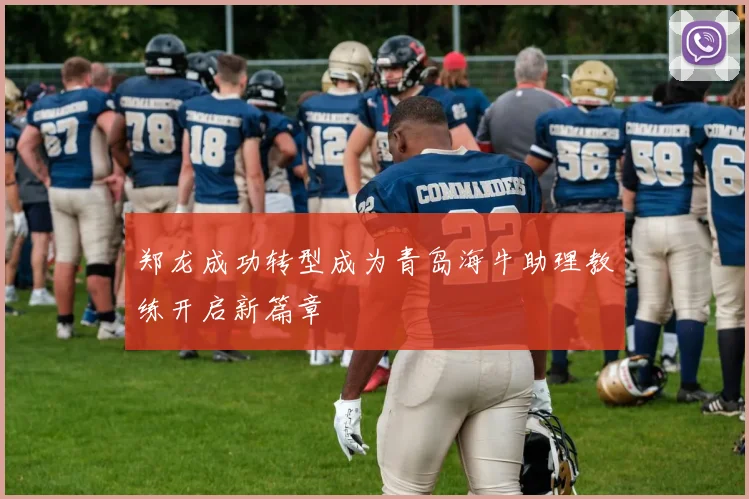 郑龙成功转型成为青岛海牛助理教练开启新篇章