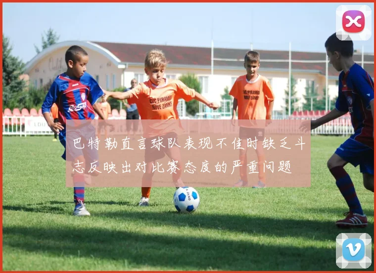 巴特勒直言球队表现不佳时缺乏斗志反映出对比赛态度的严重问题