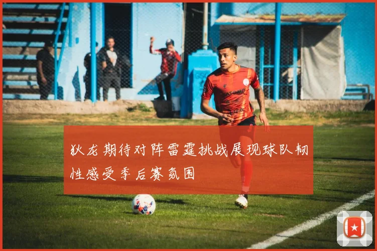 狄龙期待对阵雷霆挑战展现球队韧性感受季后赛氛围