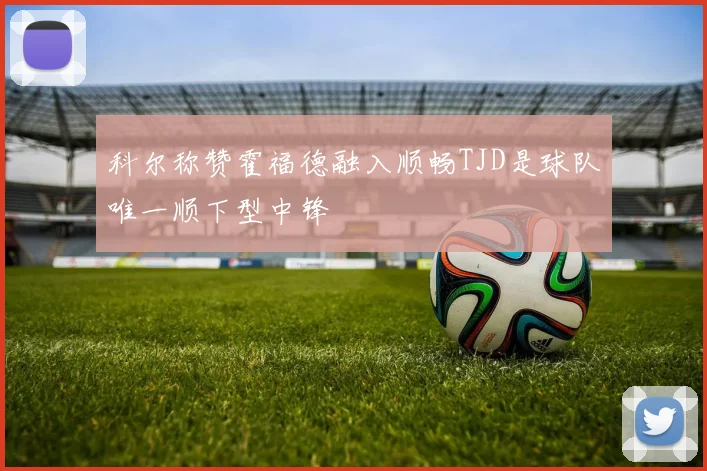 科尔称赞霍福德融入顺畅TJD是球队唯一顺下型中锋