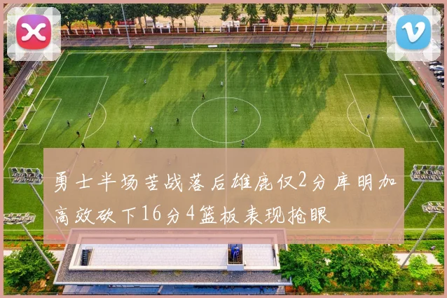 勇士半场苦战落后雄鹿仅2分库明加高效砍下16分4篮板表现抢眼