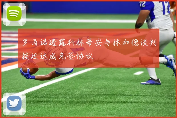 罗马诺透露科林蒂安与林加德谈判接近达成免签协议