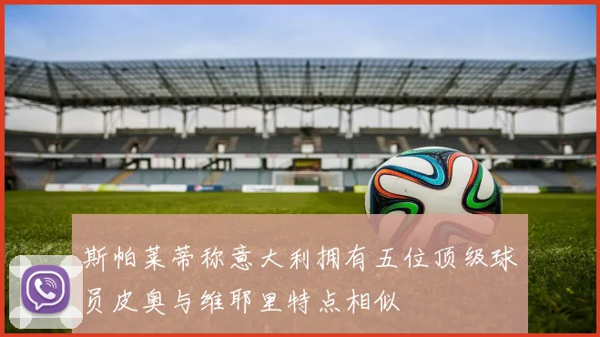 斯帕莱蒂称意大利拥有五位顶级球员皮奥与维耶里特点相似