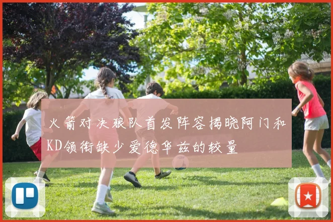 火箭对决狼队首发阵容揭晓阿门和KD领衔缺少爱德华兹的较量