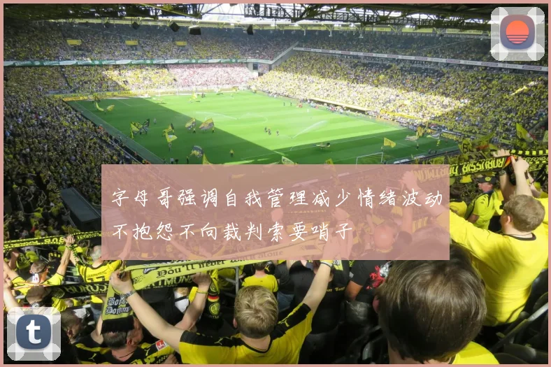 字母哥强调自我管理减少情绪波动不抱怨不向裁判索要哨子