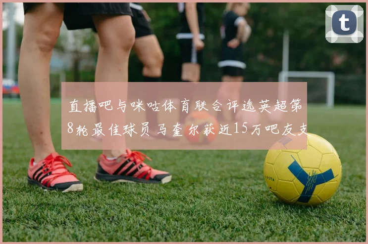 直播吧与咪咕体育联合评选英超第8轮最佳球员马奎尔获近15万吧友支持