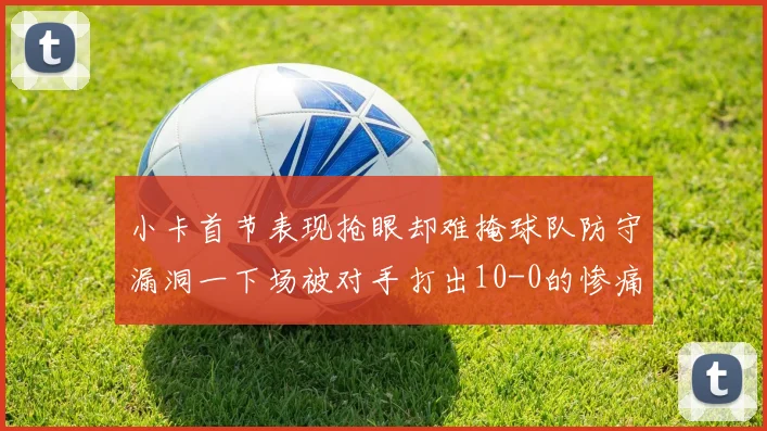 小卡首节表现抢眼却难掩球队防守漏洞一下场被对手打出10-0的惨痛局面