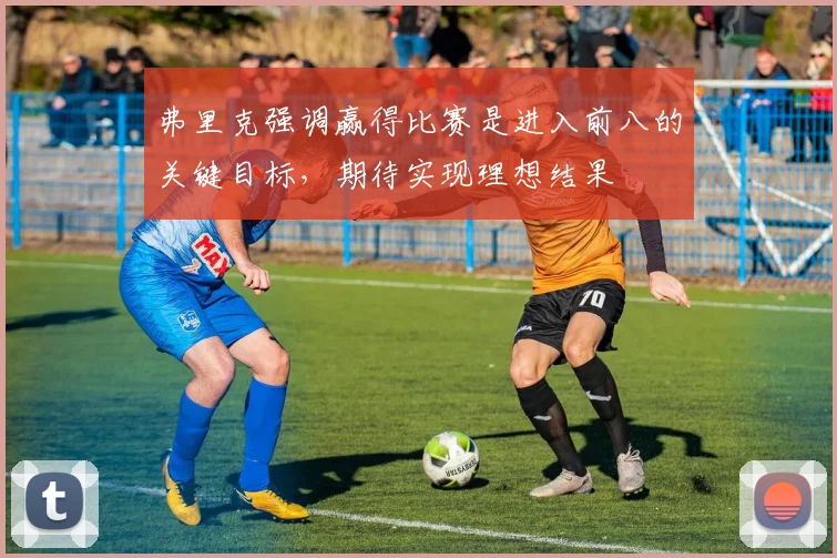 弗里克强调赢得比赛是进入前八的关键目标，期待实现理想结果