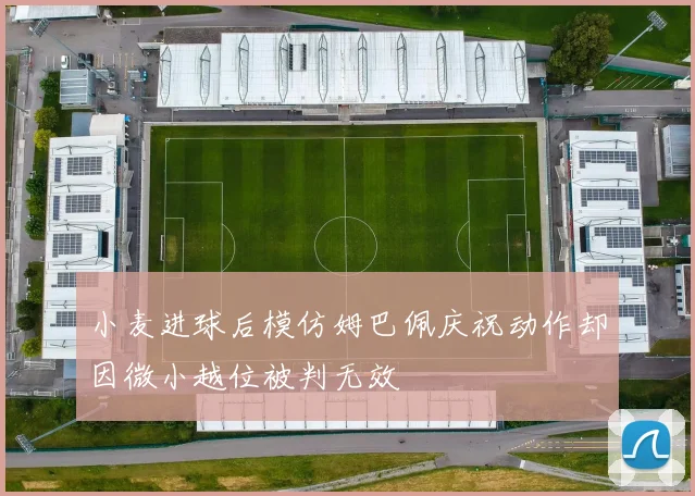 小麦进球后模仿姆巴佩庆祝动作却因微小越位被判无效