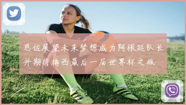 恩佐展望未来梦想成为阿根廷队长并期待梅西最后一届世界杯之旅