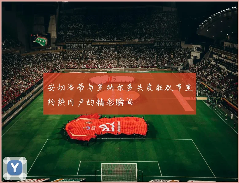 安切洛蒂与罗纳尔多共度狂欢节里约热内卢的精彩瞬间