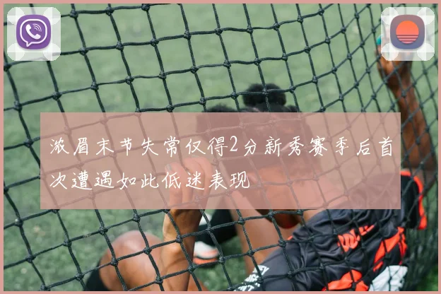 浓眉末节失常仅得2分新秀赛季后首次遭遇如此低迷表现