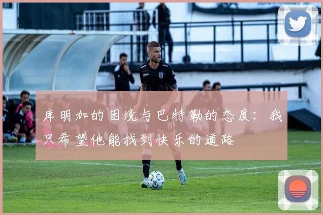 库明加的困境与巴特勒的态度：我只希望他能找到快乐的道路