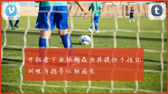 开拓者下放杨瀚森为其提供个性化训练与指导以助成长
