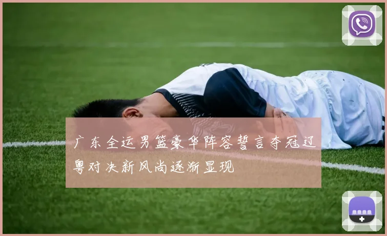 广东全运男篮豪华阵容誓言夺冠辽粤对决新风尚逐渐显现