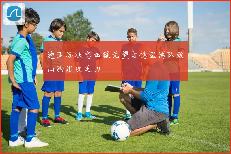迪亚洛状态回暖无望古德温离队致山西进攻乏力