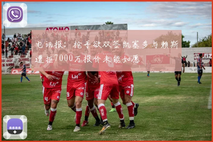 电讯报：枪手欲双签凯塞多与赖斯遭拒7000万报价未能如愿