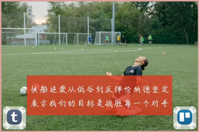 快船逆袭从低谷到反弹伦纳德坚定表示我们的目标是战胜每一个对手