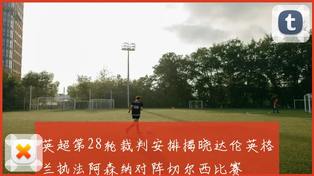 英超第28轮裁判安排揭晓达伦英格兰执法阿森纳对阵切尔西比赛