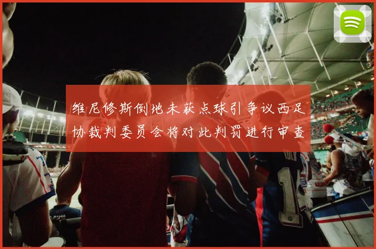 维尼修斯倒地未获点球引争议西足协裁判委员会将对此判罚进行审查