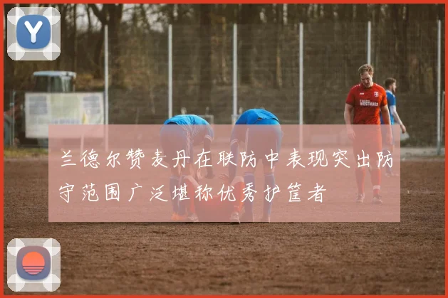 兰德尔赞麦丹在联防中表现突出防守范围广泛堪称优秀护筐者