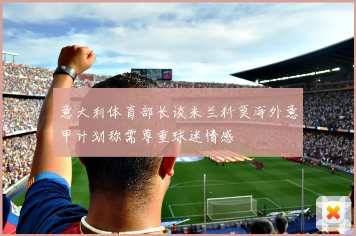 意大利体育部长谈米兰科莫海外意甲计划称需尊重球迷情感