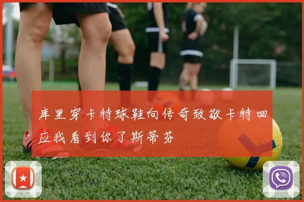 库里穿卡特球鞋向传奇致敬卡特回应我看到你了斯蒂芬