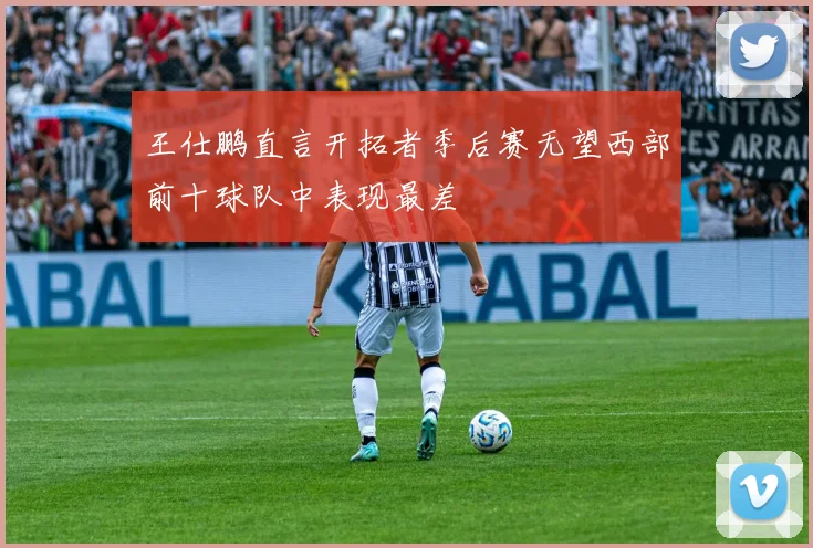 王仕鹏直言开拓者季后赛无望西部前十球队中表现最差