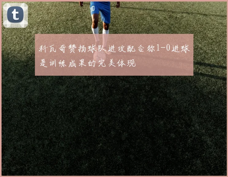 科瓦奇赞扬球队进攻配合称1-0进球是训练成果的完美体现