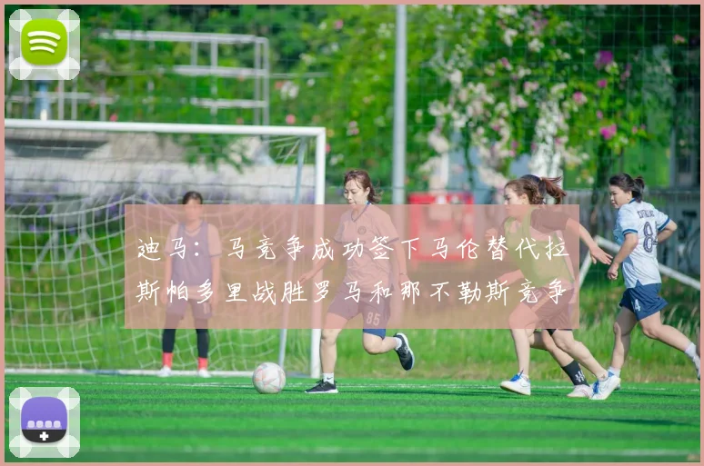 迪马：马竞争成功签下马伦替代拉斯帕多里战胜罗马和那不勒斯竞争