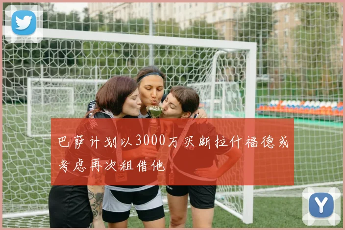 巴萨计划以3000万买断拉什福德或考虑再次租借他