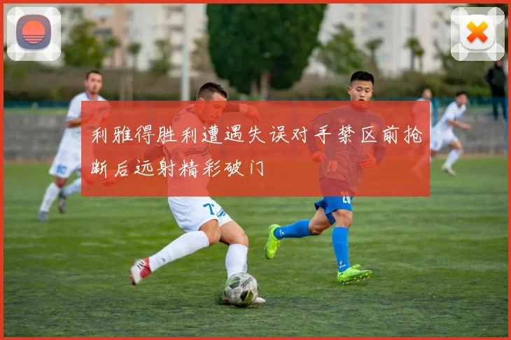 利雅得胜利遭遇失误对手禁区前抢断后远射精彩破门