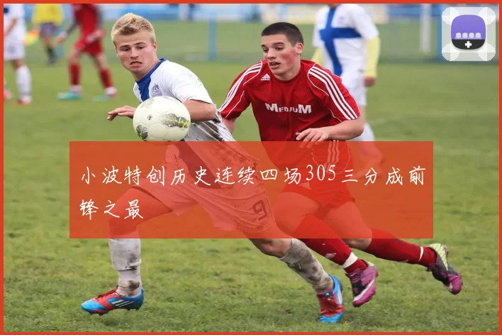 小波特创历史连续四场305三分成前锋之最