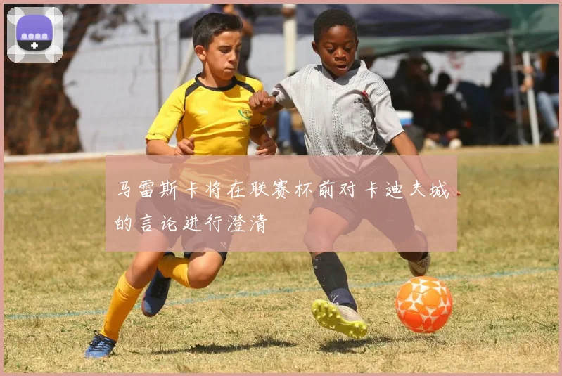 马雷斯卡将在联赛杯前对卡迪夫城的言论进行澄清