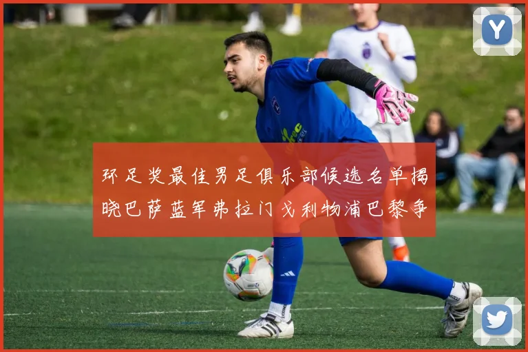 环足奖最佳男足俱乐部候选名单揭晓巴萨蓝军弗拉门戈利物浦巴黎争夺荣誉